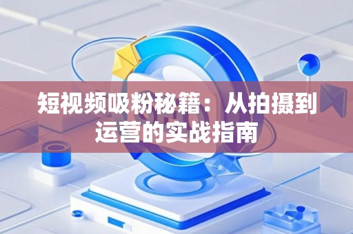 短视频吸粉秘籍：从拍摄到运营的实战指南