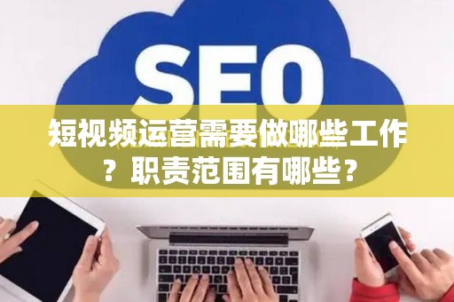 短视频运营需要做哪些工作？职责范围有哪些？